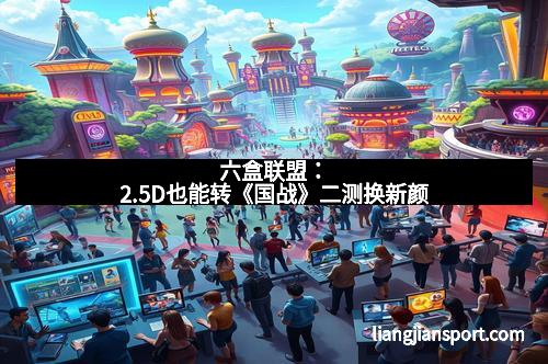 六盒联盟：2.5D也能转《国战》二测换新颜